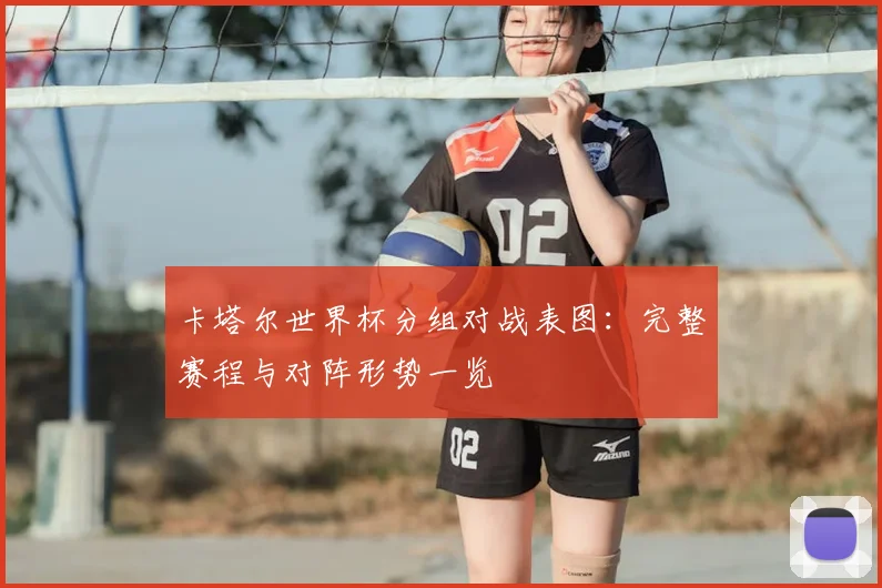 卡塔尔世界杯分组对战表图：完整赛程与对阵形势一览