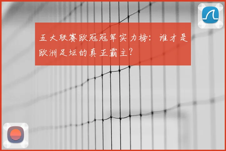 五大联赛欧冠冠军实力榜：谁才是欧洲足坛的真正霸主？