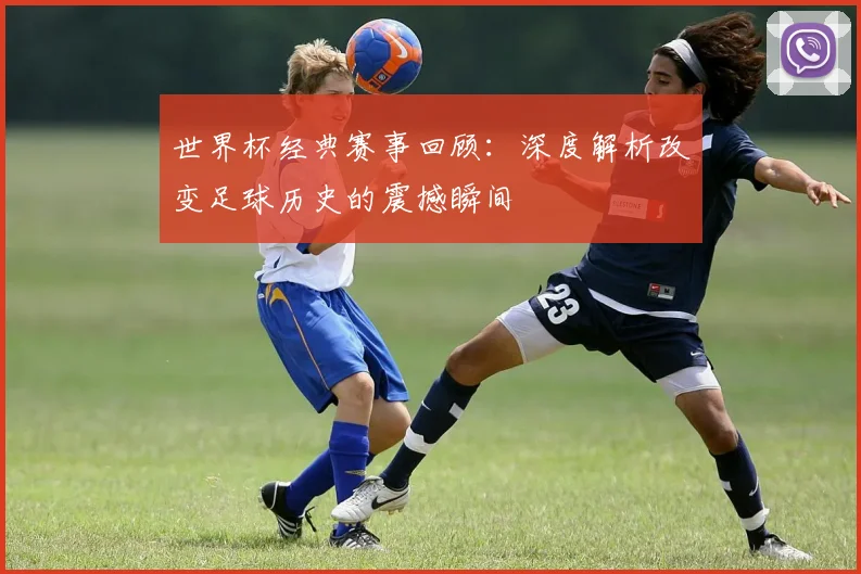 世界杯经典赛事回顾：深度解析改变足球历史的震撼瞬间