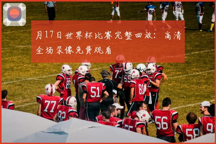 月17日世界杯比赛完整回放：高清全场录像免费观看
