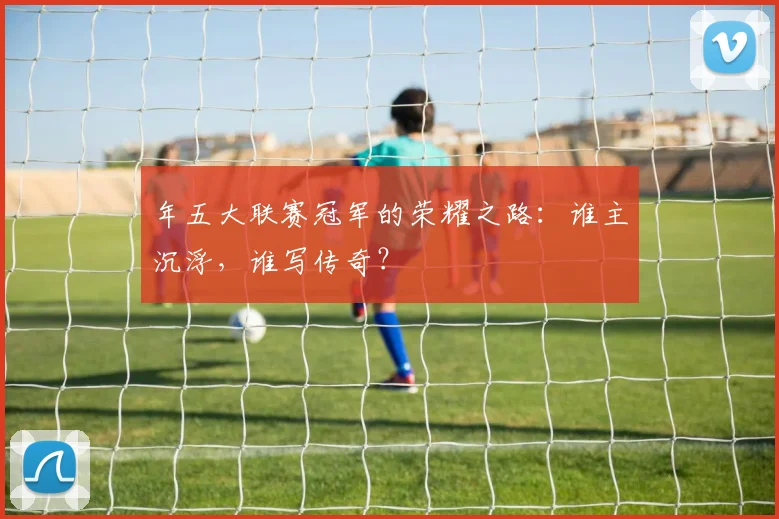 年五大联赛冠军的荣耀之路：谁主沉浮，谁写传奇？