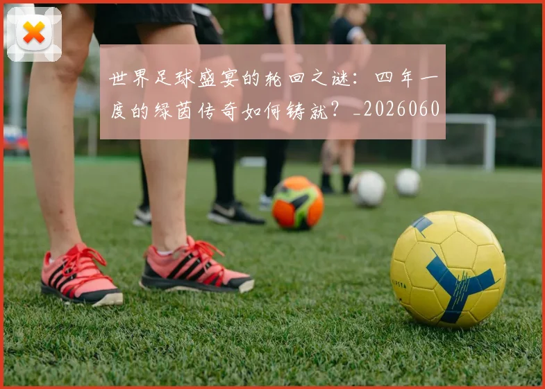 世界足球盛宴的轮回之谜：四年一度的绿茵传奇如何铸就？_20260609201539