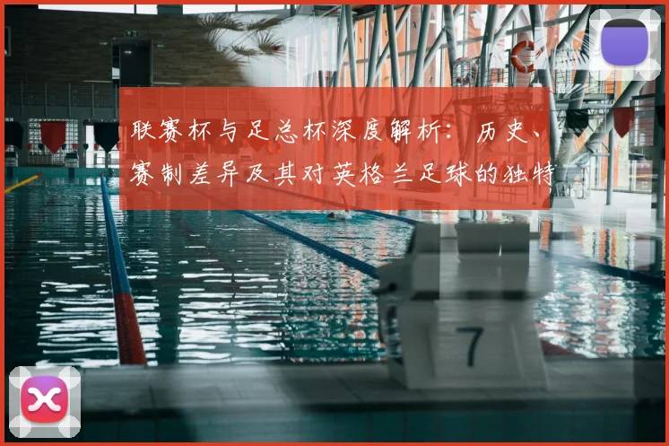 联赛杯与足总杯深度解析：历史、赛制差异及其对英格兰足球的独特价值