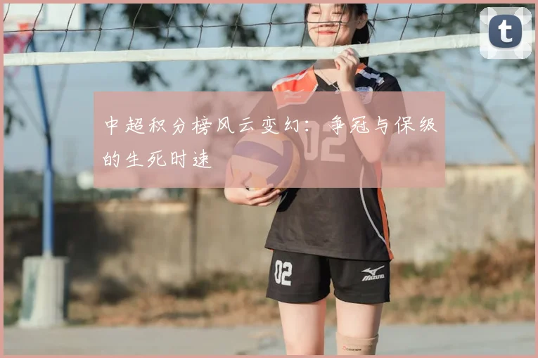 中超积分榜风云变幻：争冠与保级的生死时速