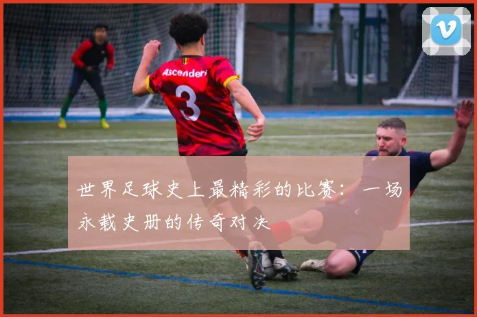 世界足球史上最精彩的比赛:一场永载史册的传奇对决