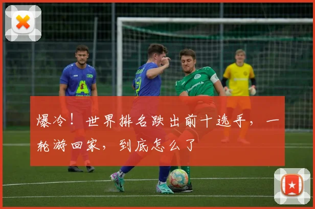 爆冷!世界排名跌出前十选手,一轮游回家,到底怎么了