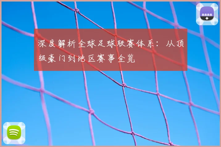 深度解析全球足球联赛体系：从顶级豪门到地区赛事全览