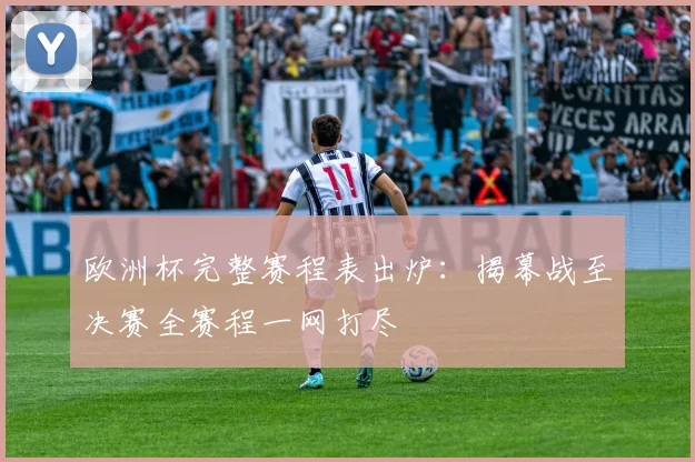 欧洲杯完整赛程表出炉：揭幕战至决赛全赛程一网打尽