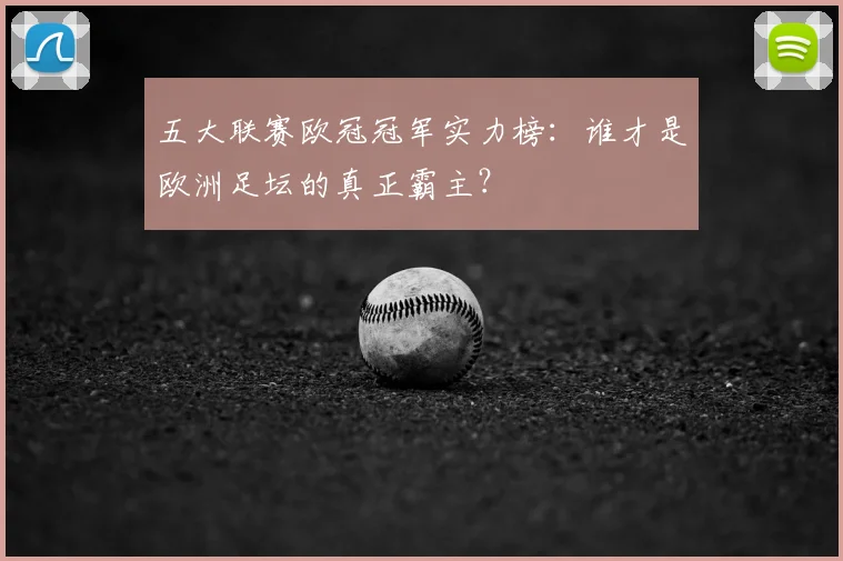 五大联赛欧冠冠军实力榜：谁才是欧洲足坛的真正霸主？