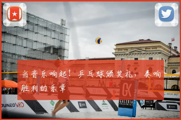当音乐响起！乒乓球颁奖礼，奏响胜利的乐章