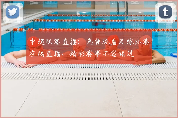 中超联赛直播：免费观看足球比赛在线直播，精彩赛事不容错过