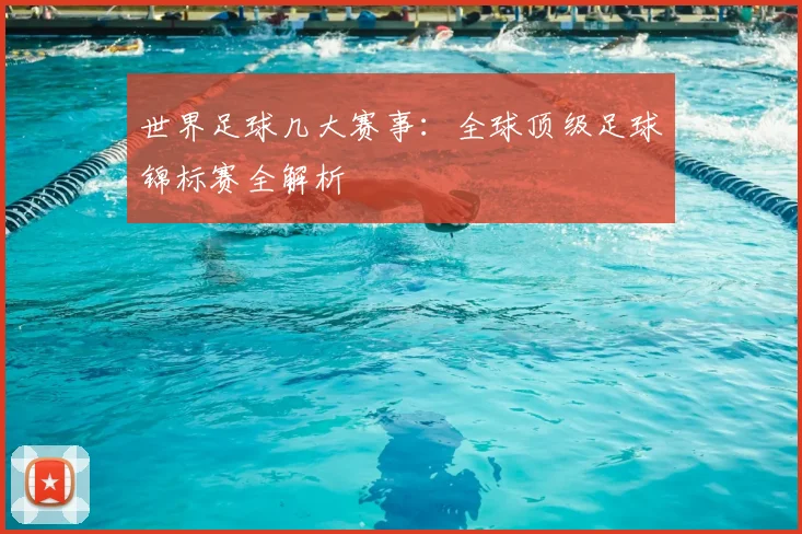 世界足球几大赛事:全球顶级足球锦标赛全解析