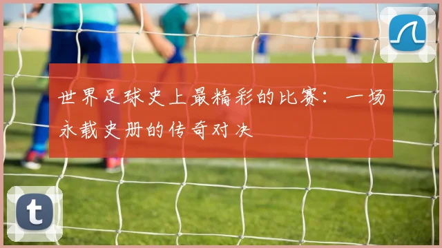 世界足球史上最精彩的比赛:一场永载史册的传奇对决