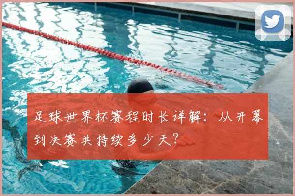 足球世界杯赛程时长详解:从开幕到决赛共持续多少天?