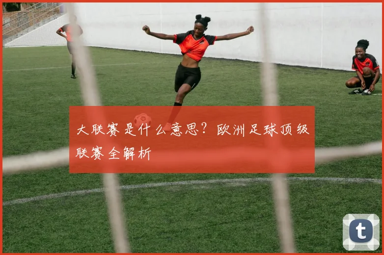 大联赛是什么意思？欧洲足球顶级联赛全解析