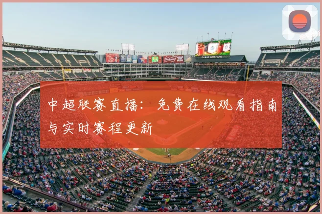 中超联赛直播:免费在线观看指南与实时赛程更新