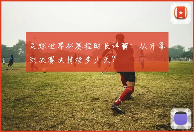 足球世界杯赛程时长详解:从开幕到决赛共持续多少天?