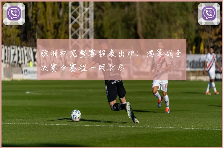 欧洲杯完整赛程表出炉：揭幕战至决赛全赛程一网打尽