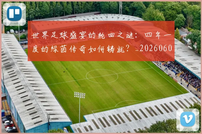 世界足球盛宴的轮回之谜：四年一度的绿茵传奇如何铸就？_20260609201539