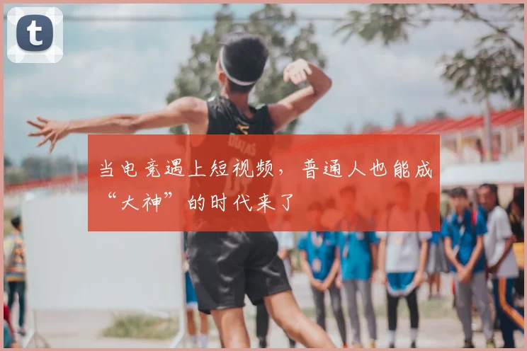 当电竞遇上短视频,普通人也能成“大神”的时代来了