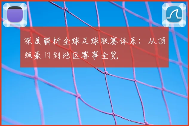 深度解析全球足球联赛体系：从顶级豪门到地区赛事全览