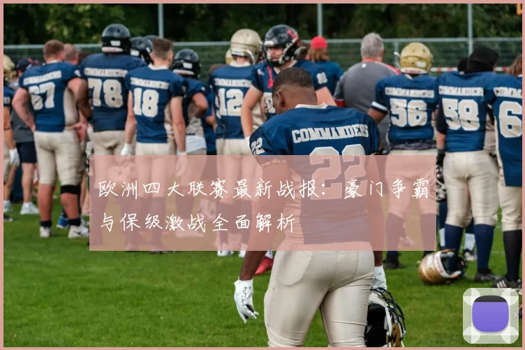 欧洲四大联赛最新战报:豪门争霸与保级激战全面解析