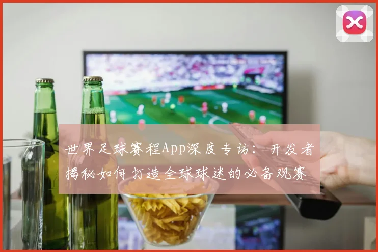 世界足球赛程App深度专访：开发者揭秘如何打造全球球迷的必备观赛神器_20260610190228