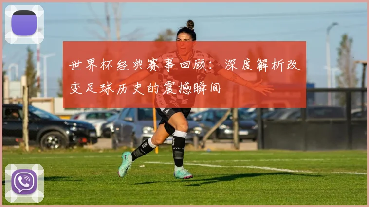 世界杯经典赛事回顾：深度解析改变足球历史的震撼瞬间