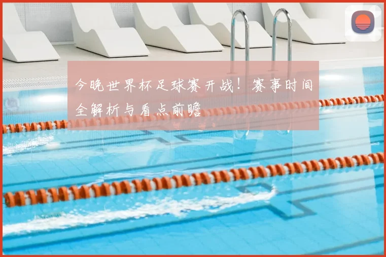 今晚世界杯足球赛开战！赛事时间全解析与看点前瞻