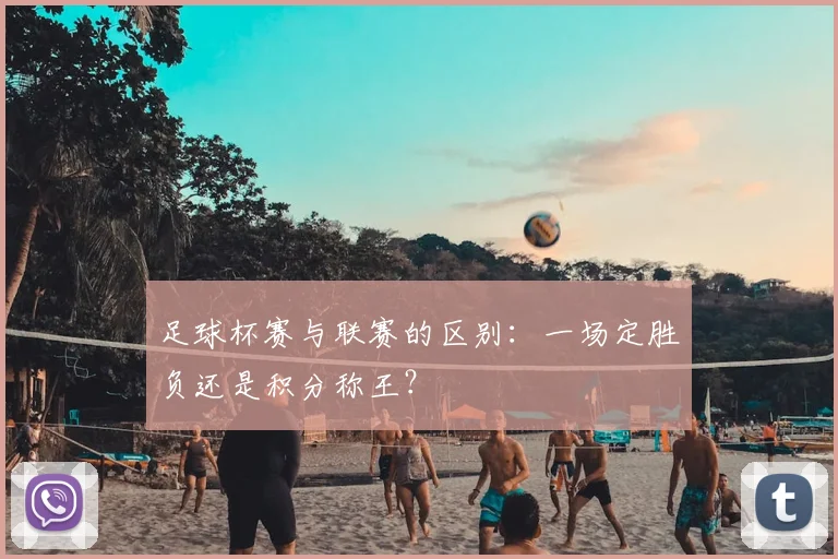 足球杯赛与联赛的区别：一场定胜负还是积分称王？