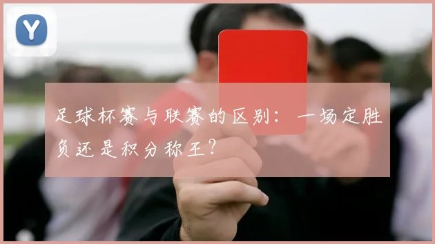 足球杯赛与联赛的区别:一场定胜负还是积分称王?